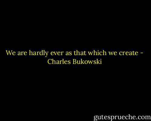 We are hardly ever as that which we create - Charles Bukowski
