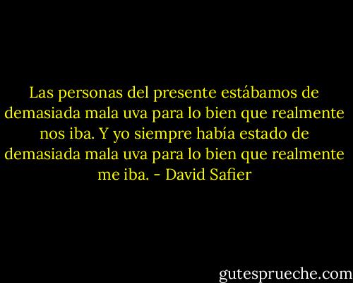 Las personas del presente estábamos de demasiada mala uva para lo bien que realmente nos iba. Y yo siempre había estado de demasiada mala uva para lo bien que realmente me iba. - David Safier