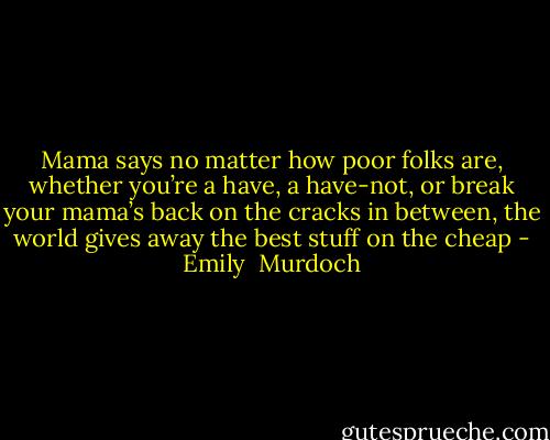 Mama says no matter how poor folks are, whether you’re a have, a have-not, or break your mama’s back on the cracks in between, the world gives away the best stuff on the cheap - Emily  Murdoch
