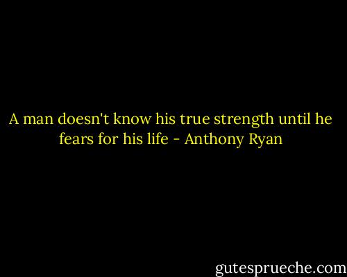 A man doesn't know his true strength until he fears for his life - Anthony Ryan