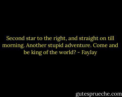 Second star to the right, and straight on till morning. Another stupid adventure. Come and be king of the world? - FayJay