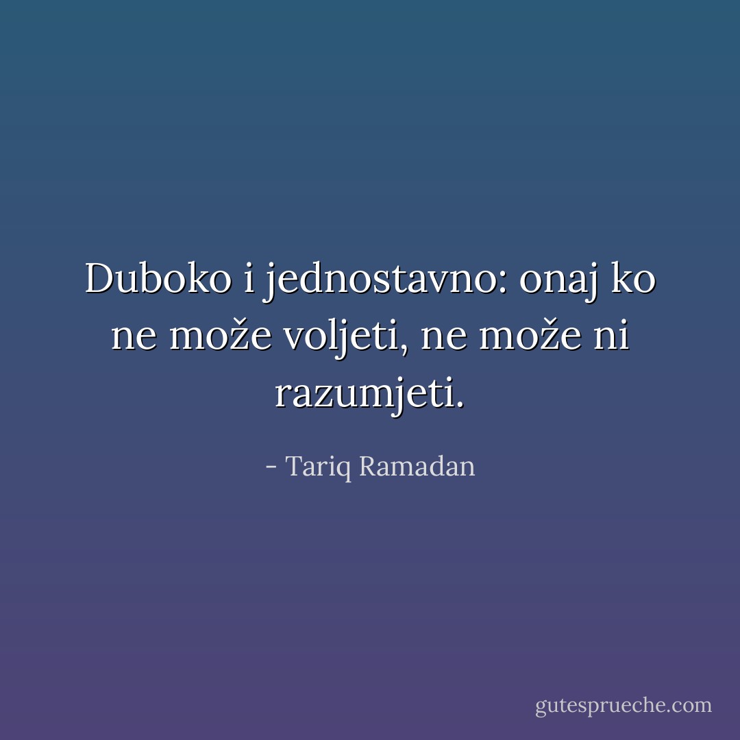 Duboko i jednostavno: onaj ko ne može voljeti, ne može ni razumjeti. - Tariq Ramadan