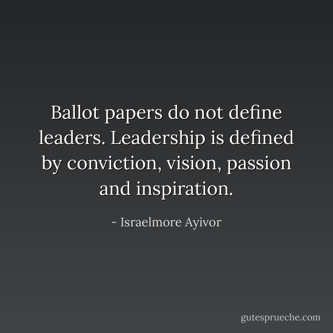 Ballot papers do not define leaders. Leadership is defined by conviction, vision, passion and inspiration. - Israelmore Ayivor