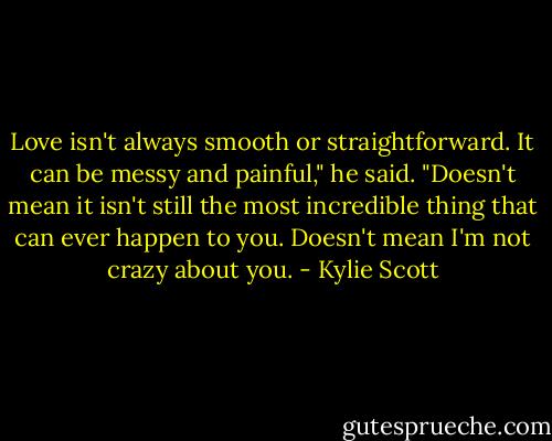 Love isn't always smooth or straightforward. It can be messy and painful," he said. "Doesn't mean it isn't still the most incredible thing that can ever happen to you. Doesn't mean I'm not crazy about you. - Kylie Scott