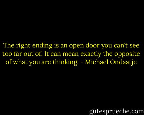 The right ending is an open door you can't see too far out of. It can mean exactly the opposite of what you are thinking. - Michael Ondaatje
