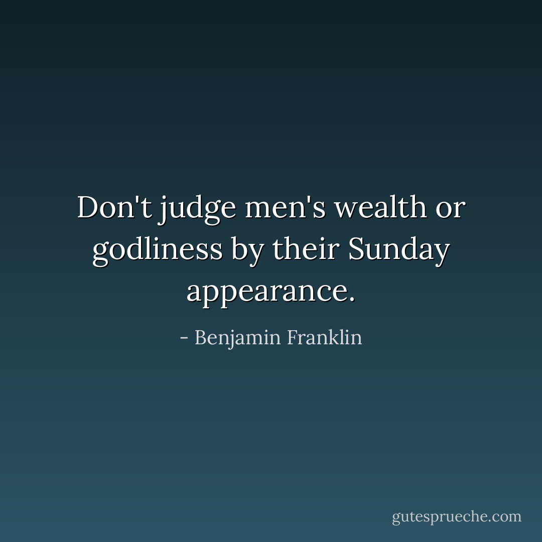 Don't judge men's wealth or godliness by their Sunday appearance. - Benjamin Franklin