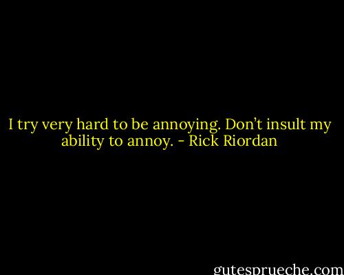 I try very hard to be annoying. Don’t insult my ability to annoy. - Rick Riordan