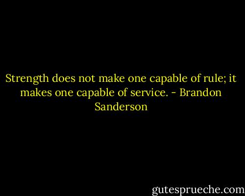 Strength does not make one capable of rule; it makes one capable of service. - Brandon Sanderson