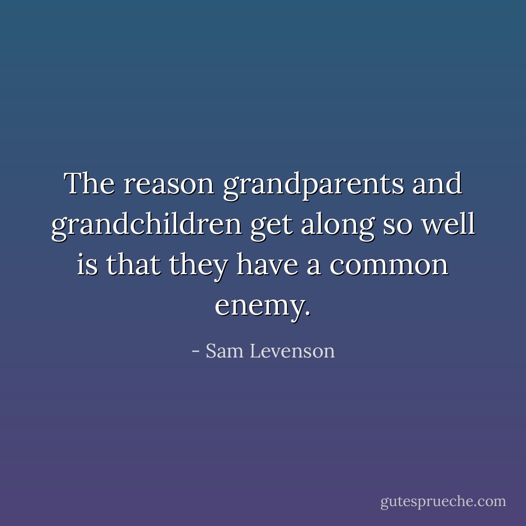 The reason grandparents and grandchildren get along so well is that they have a common enemy. - Sam Levenson