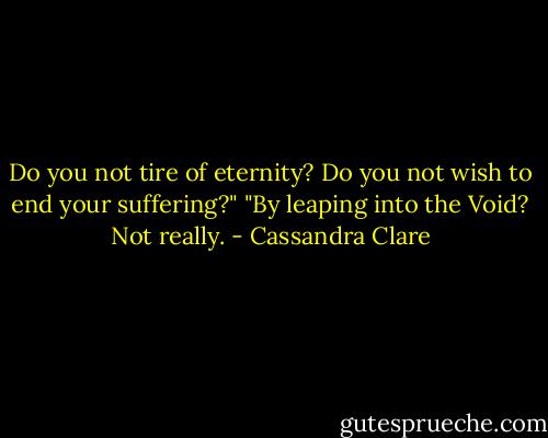 Do you not tire of eternity? Do you not wish to end your suffering?"<br />"By leaping into the Void? Not really. - Cassandra Clare