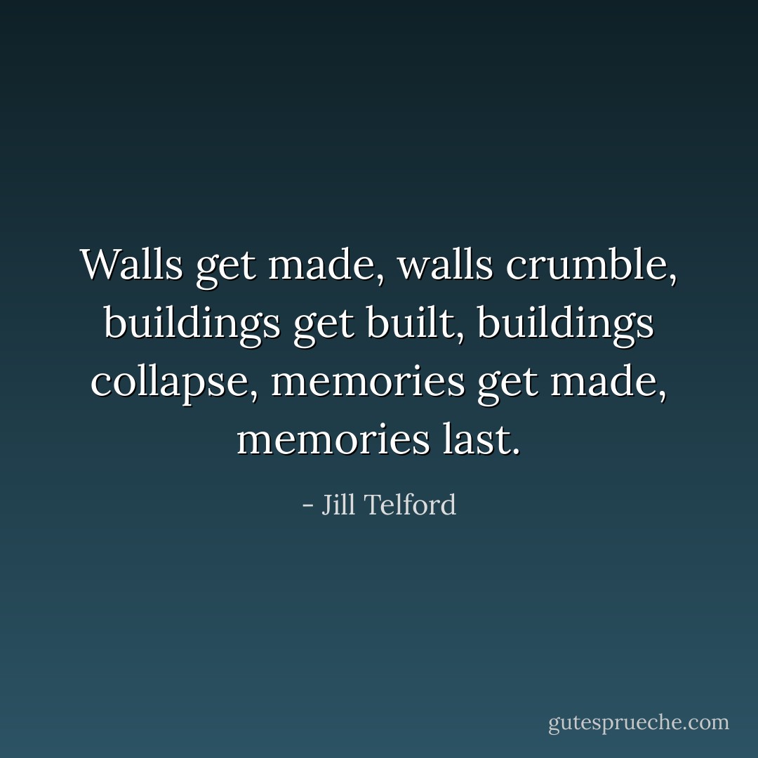 Walls get made, walls crumble, buildings get built, buildings collapse, memories get made, memories last. - Jill Telford