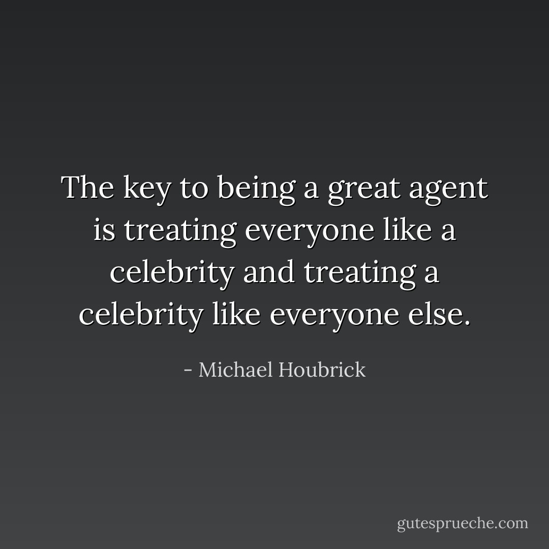 The key to being a great agent is treating everyone like a celebrity and treating a celebrity like everyone else. - Michael Houbrick