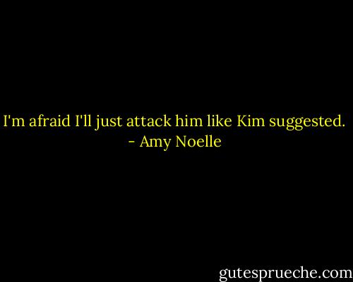 I'm afraid I'll just attack him like Kim suggested. - Amy Noelle