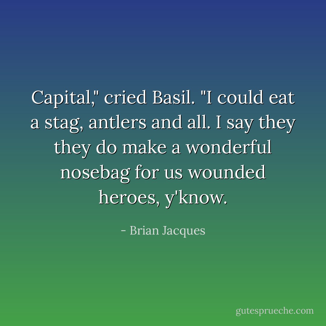 Capital," cried Basil. "I could eat a stag, antlers and all. I say they they do make a wonderful nosebag for us wounded heroes, y'know. - Brian Jacques