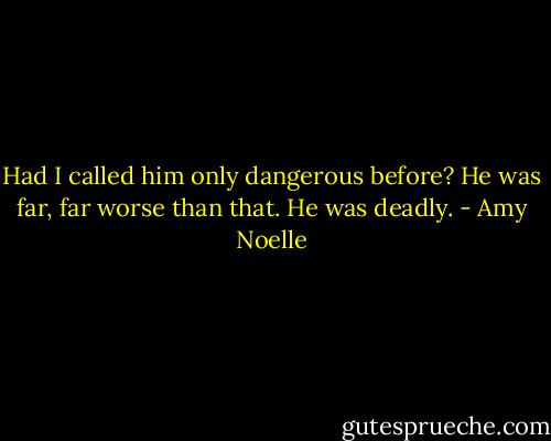 Had I called him only dangerous before? He was far, far worse than that. He was deadly. - Amy Noelle