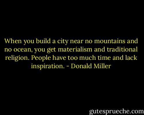 When you build a city near no mountains and no ocean, you get materialism and traditional religion. People have too much time and lack inspiration. - Donald Miller