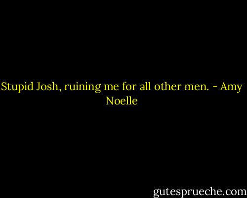 Stupid Josh, ruining me for all other men. - Amy Noelle