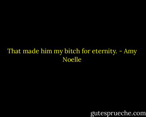 That made him my bitch for eternity. - Amy Noelle