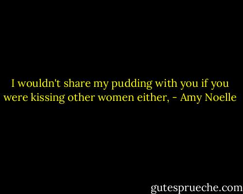 I wouldn't share my pudding with you if you were kissing other women either, - Amy Noelle