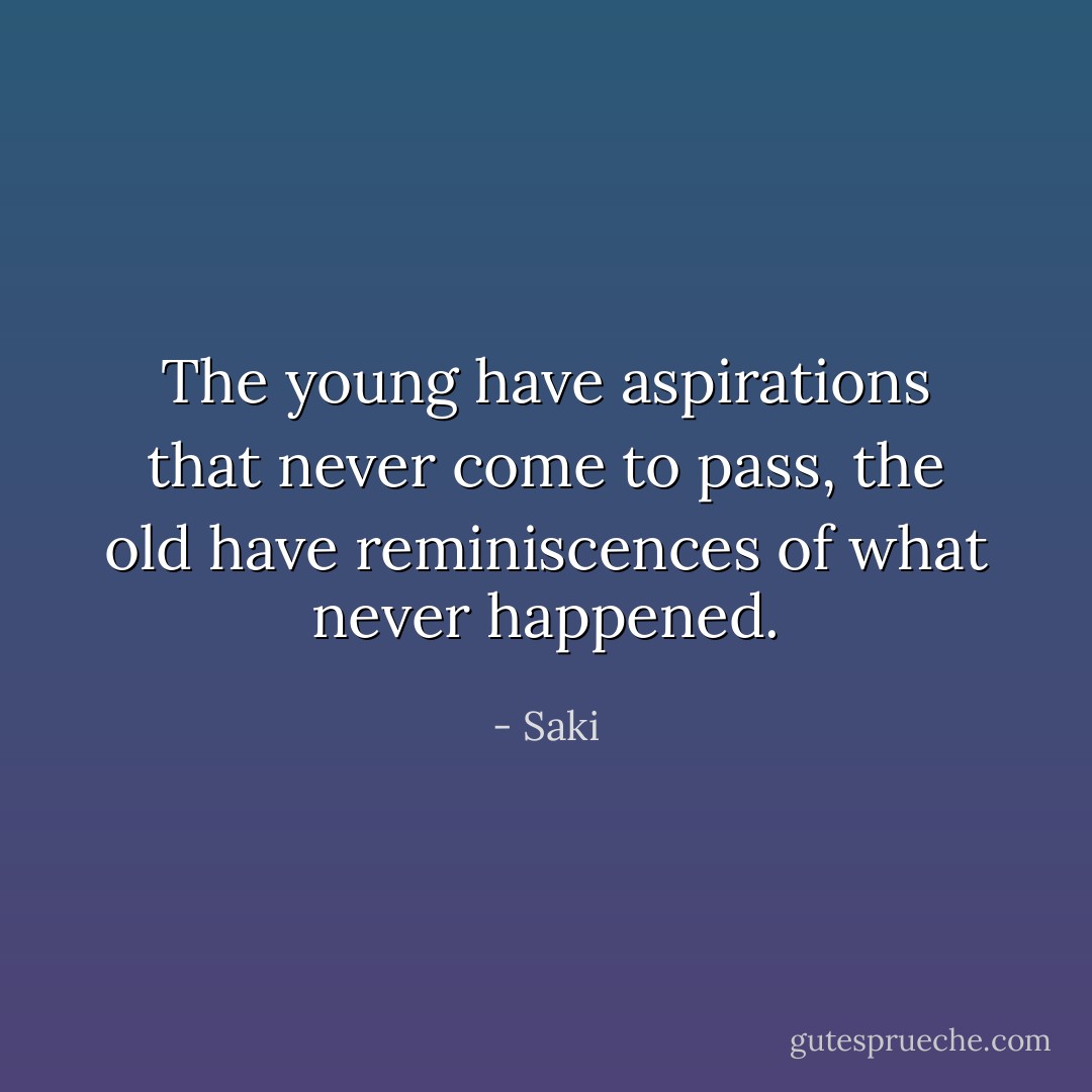 The young have aspirations that never come to pass, the old have reminiscences of what never happened. - Saki