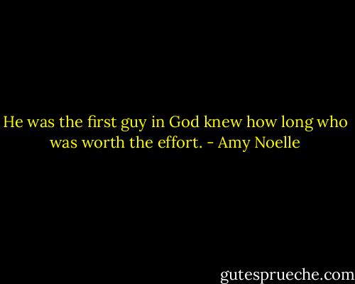 He was the first guy in God knew how long who was worth the effort. - Amy Noelle