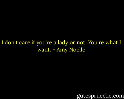 I don't care if you're a lady or not. You're what I want. - Amy Noelle