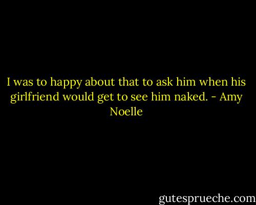 I was to happy about that to ask him when his girlfriend would get to see him naked. - Amy Noelle