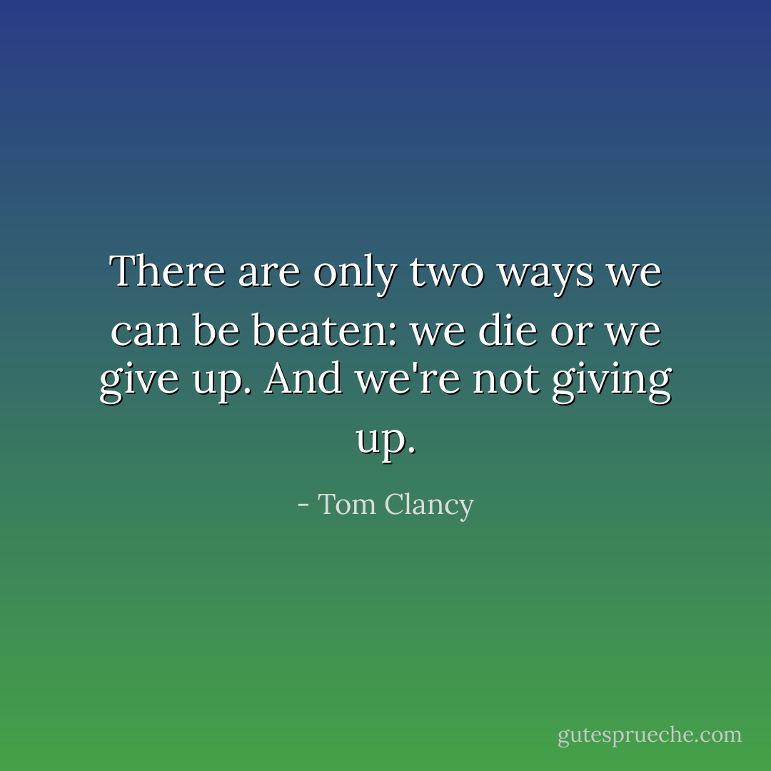 There are only two ways we can be beaten: we die or we give up. And we're not giving up. - Tom Clancy