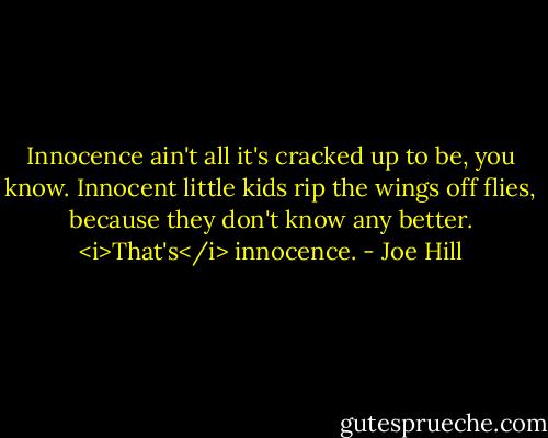 Innocence ain't all it's cracked up to be, you know. Innocent little kids rip the wings off flies, because they don't know any better. <i>That's</i> innocence. - Joe Hill