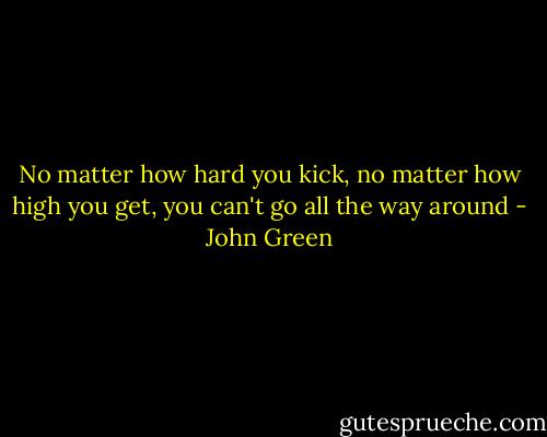 No matter how hard you kick, no matter how high you get, you can't go all the way around - John Green