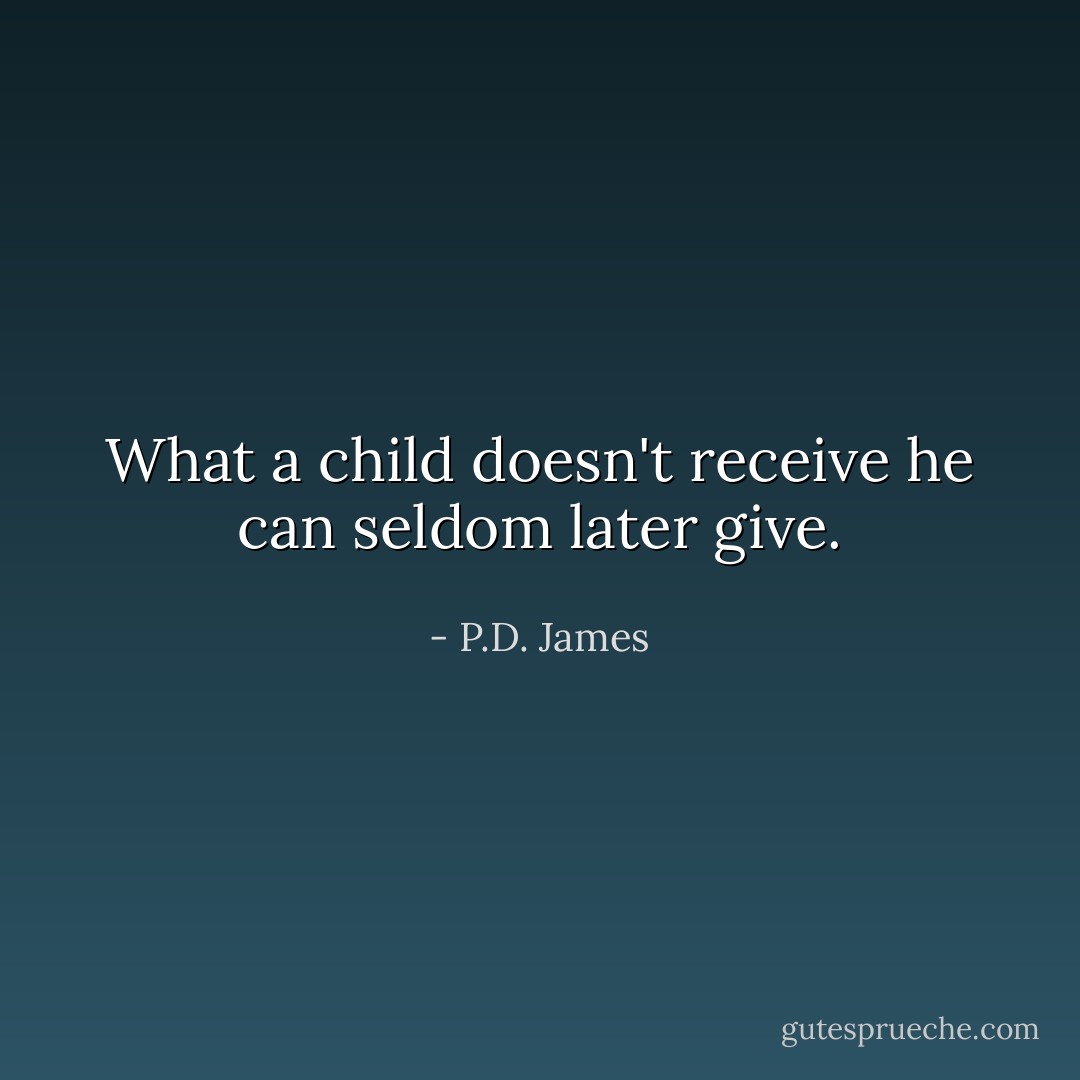 What a child doesn't receive he can seldom later give. - P.D. James
