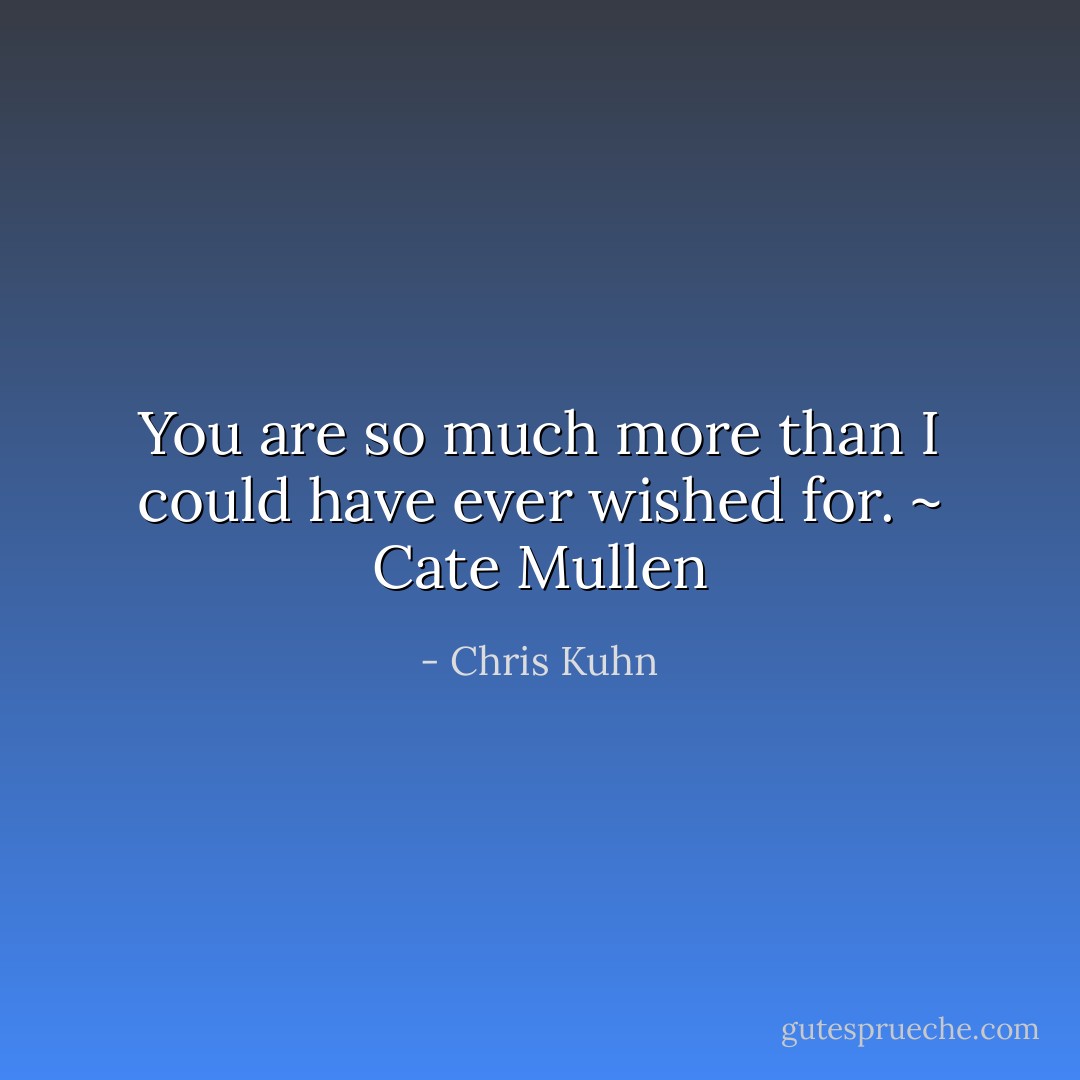 You are so much more than I could have ever wished for. ~ Cate Mullen - Chris Kuhn
