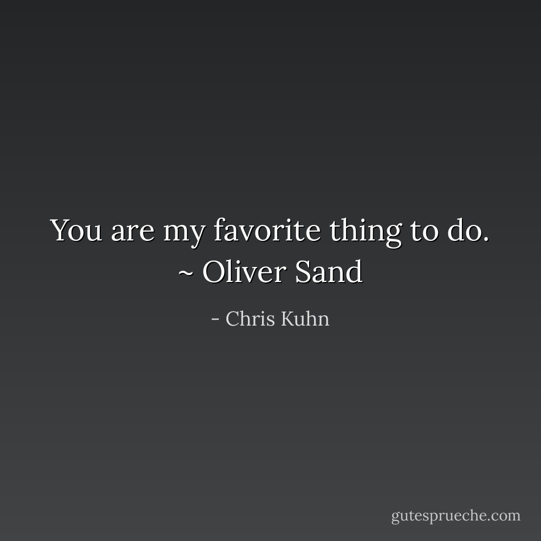 You are my favorite thing to do. ~ Oliver Sand - Chris Kuhn