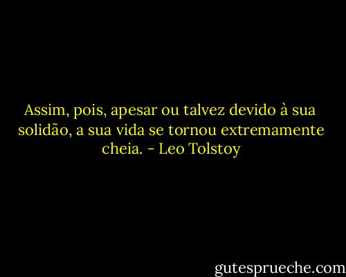 Assim, pois, apesar ou talvez devido à sua solidão, a sua vida se tornou extremamente cheia. - Leo Tolstoy