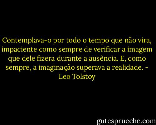 Contemplava-o por todo o tempo que não vira, impaciente como sempre de verificar a imagem que dele fizera durante a ausência. E, como sempre, a imaginação superava a realidade. - Leo Tolstoy
