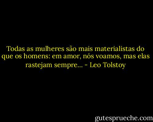 Todas as mulheres são mais materialistas do que os homens: em amor, nós voamos, mas elas rastejam sempre… - Leo Tolstoy