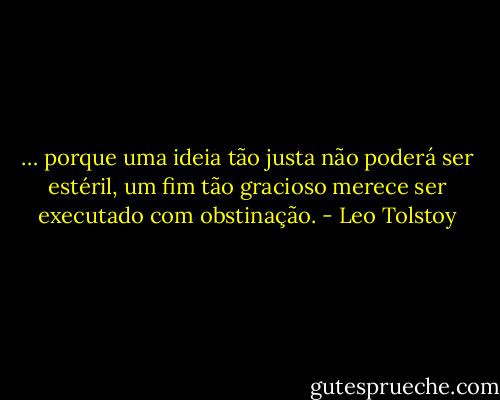 … porque uma ideia tão justa não poderá ser estéril, um fim tão gracioso merece ser executado com obstinação. - Leo Tolstoy