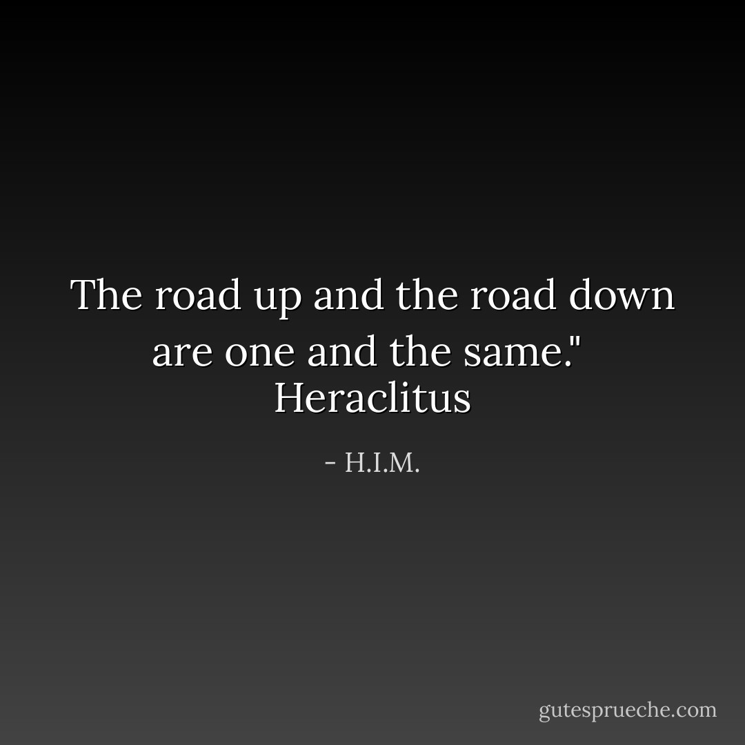 The road up and the road down are one and the same." <br />Heraclitus - H.I.M.