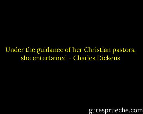 Under the guidance of her Christian pastors, she entertained - Charles Dickens