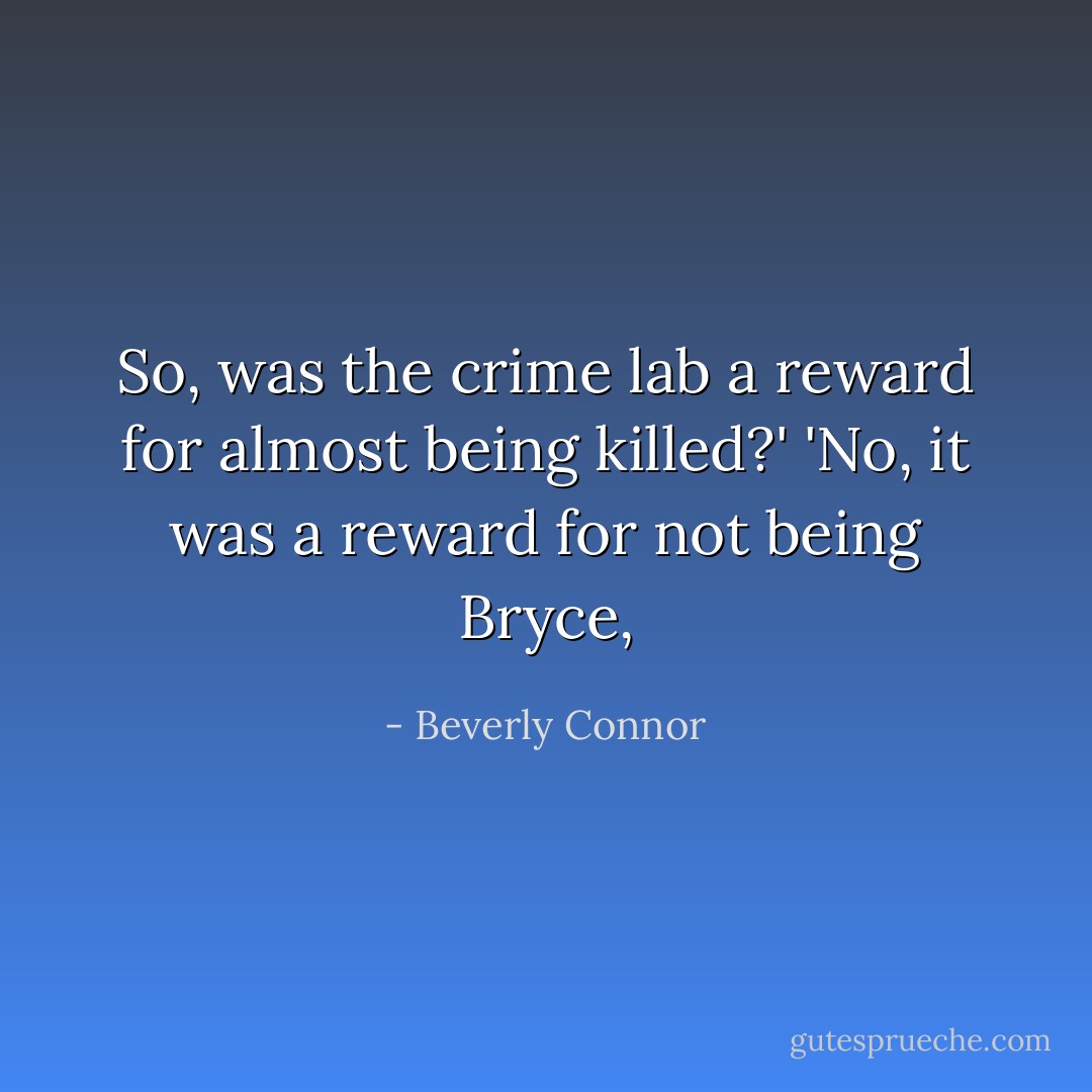 So, was the crime lab a reward for almost being killed?'<br />'No, it was a reward for not being Bryce, - Beverly Connor
