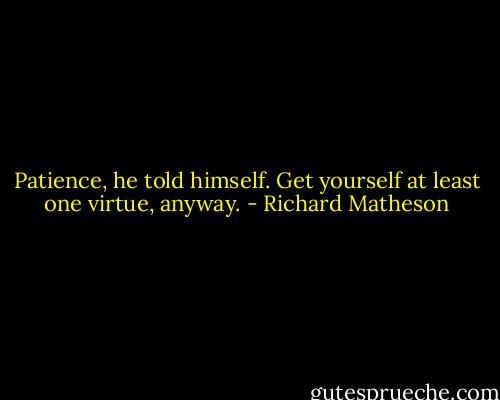 Patience, he told himself. Get yourself at least one virtue, anyway. - Richard Matheson