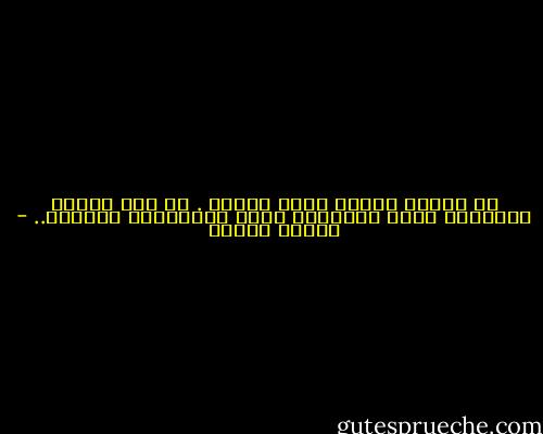 ان للخير والشر وجها واحدا . كل شيء يتعلق باللحظة التي يلتقيان فيها بالاكائن البشري.. - باولو كويلو