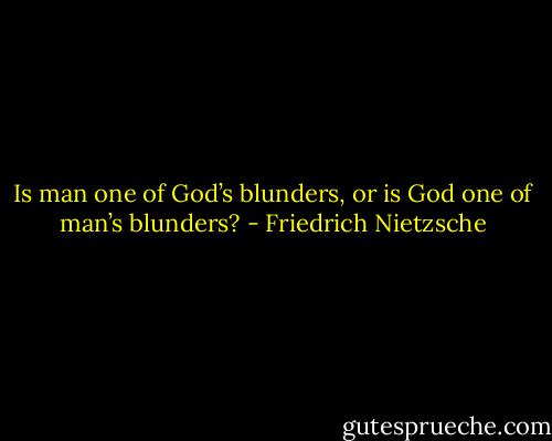 Is man one of God’s blunders, or is God one of man’s blunders? - Friedrich Nietzsche