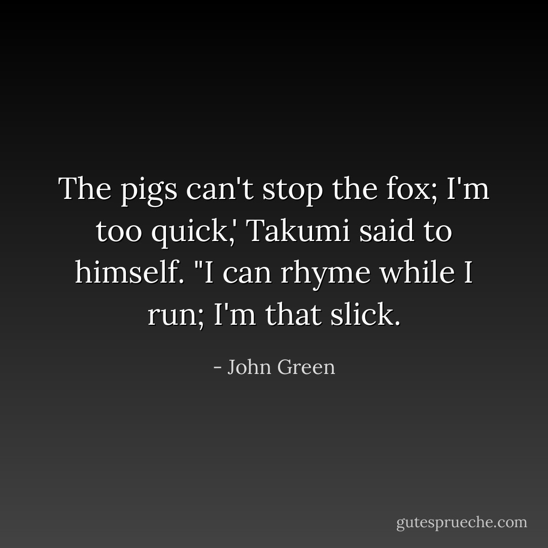 The pigs can't stop the fox; I'm too quick,' Takumi said to himself. "I can rhyme while I run; I'm that slick. - John Green