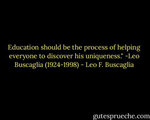 Education should be the process of helping everyone to discover his uniqueness." -Leo Buscaglia (1924-1998) - Leo F. Buscaglia