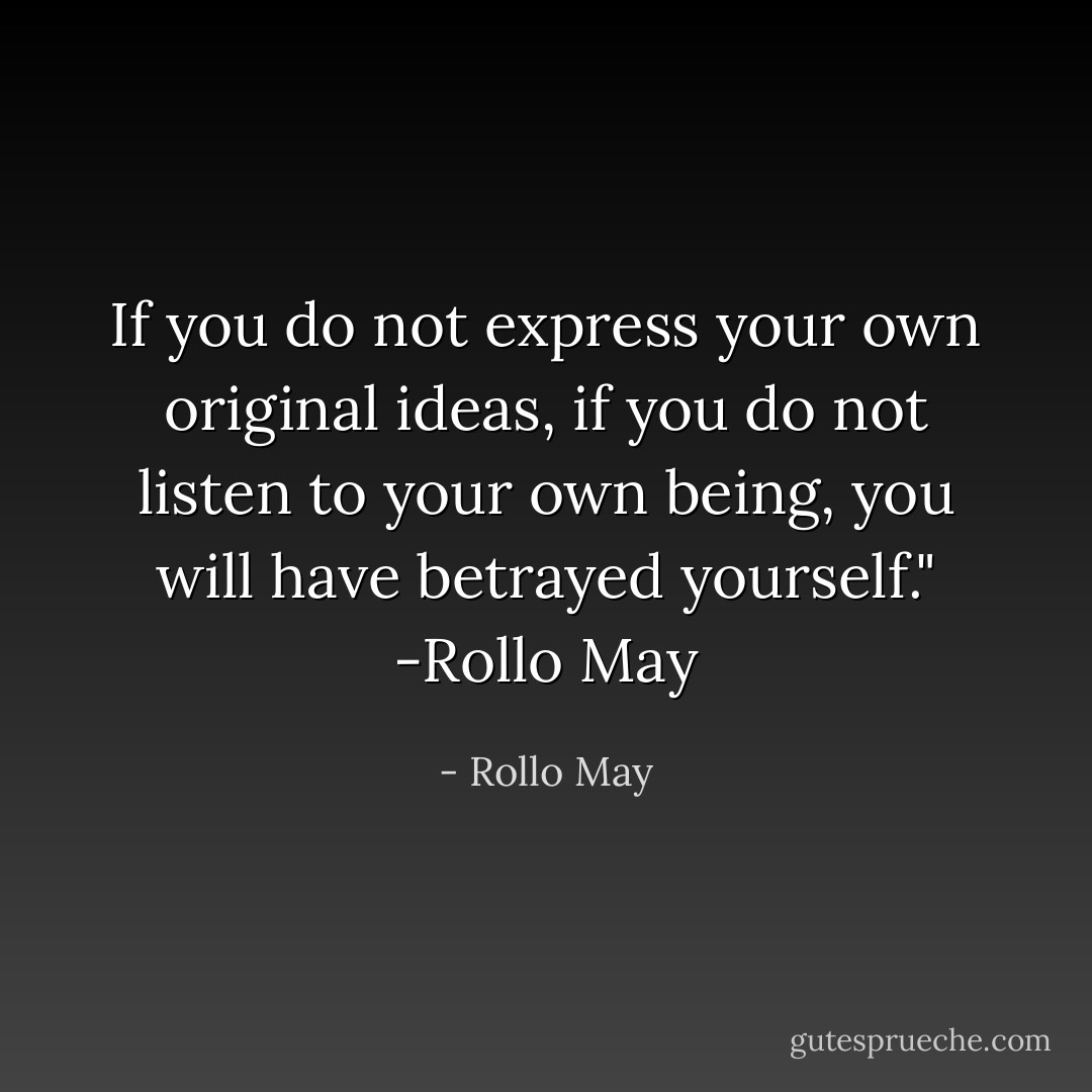If you do not express your own original ideas, if you do not listen to your own being, you will have betrayed yourself." -Rollo May - Rollo May