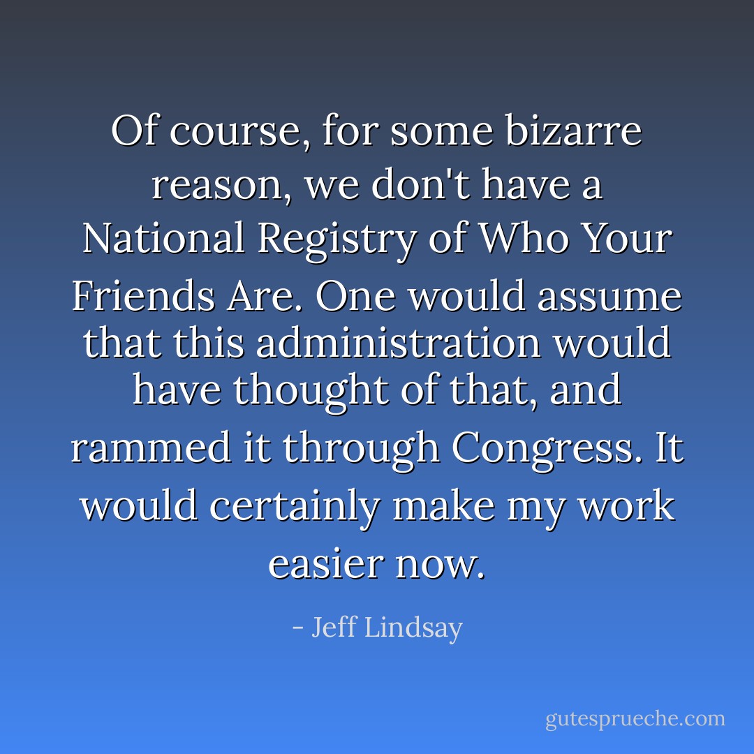 Of course, for some bizarre reason, we don't have a National Registry of Who Your Friends Are. One would assume that this administration would have thought of that, and rammed it through Congress. It would certainly make my work easier now. - Jeff Lindsay