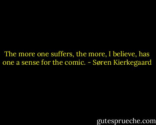 The more one suffers, the more, I believe, has one a sense for the comic. - Søren Kierkegaard
