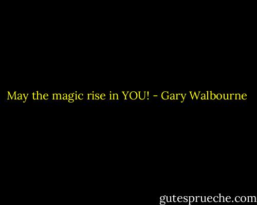 May the magic rise in YOU! - Gary Walbourne
