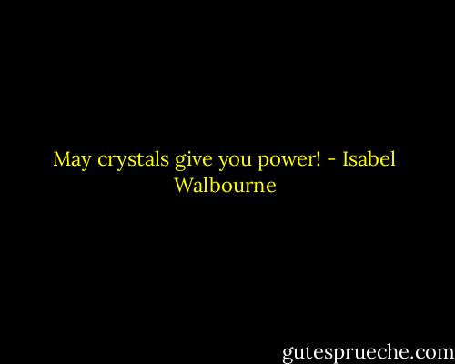 May crystals give you power! - Isabel Walbourne
